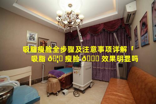 吸脂瘦脸全步骤及注意事项详解「吸脂 🦁 瘦脸 🐝 效果明显吗」